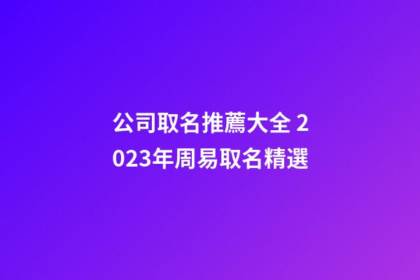 公司取名推薦大全 2023年周易取名精選-第1張-公司起名-玄機派